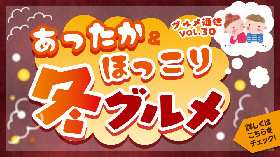 チアピグルメ通信vol.30　あったか＆ほっこり冬グルメ